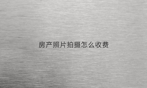 房产照片拍摄怎么收费(房产照片室内拍摄)