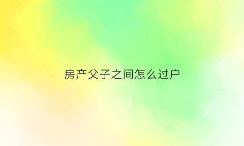房产父子之间怎么过户