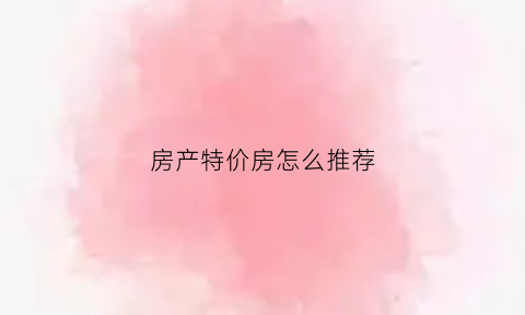 房产特价房怎么推荐(特价房推广话术)