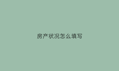 房产状况怎么填写(房产情况怎么填)