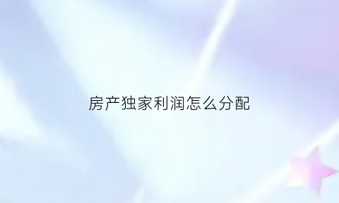 房产独家利润怎么分配(房产独家利润怎么分配出来)