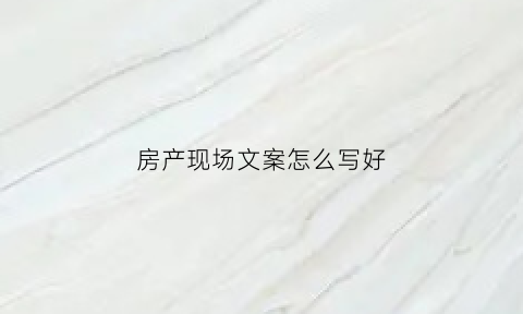 房产现场文案怎么写好(房产走心文案短句)