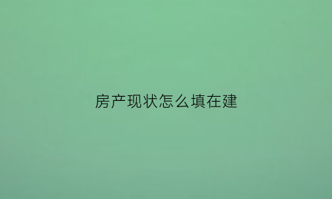 房产现状怎么填在建(房产现状怎么填在建筑公司)