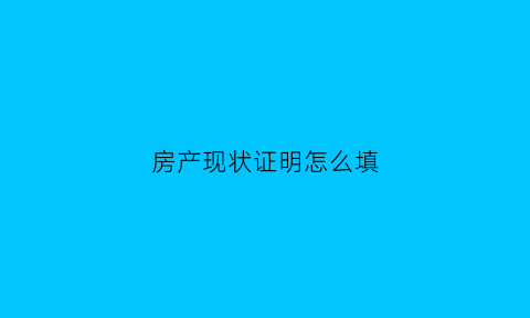房产现状证明怎么填(房产现状怎么写)