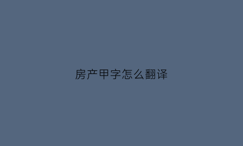 房产甲字怎么翻译(房产的甲方是什么意思)