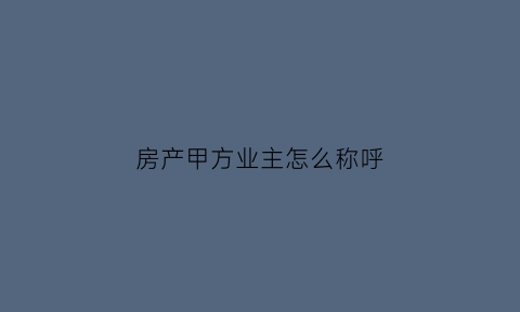 房产甲方业主怎么称呼(房子甲方是谁)