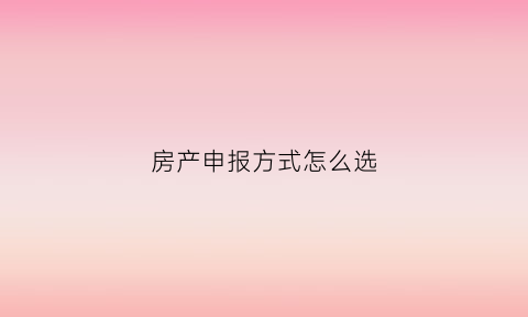房产申报方式怎么选(申报房产税的流程)