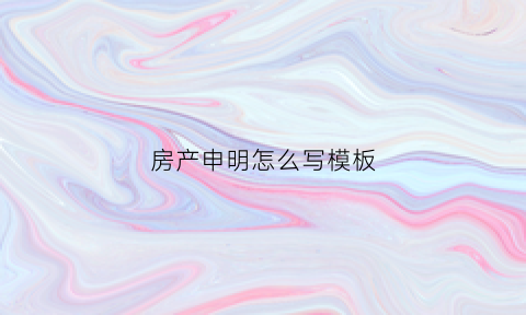 房产申明怎么写模板(房产申请怎么写)