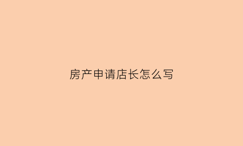 房产申请店长怎么写(房产申请店长怎么写简历)