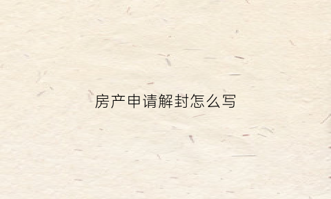 房产申请解封怎么写(房产解封申诉书怎么写)