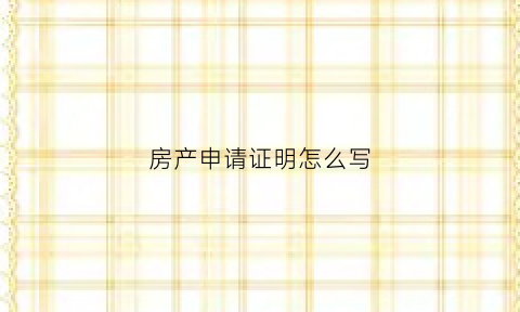 房产申请证明怎么写(怎样写房产证申请书)