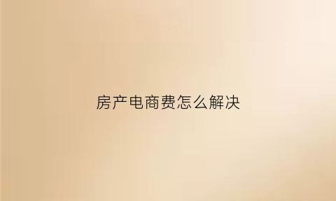 房产电商费怎么解决(房地产电商费用包含哪些内容)