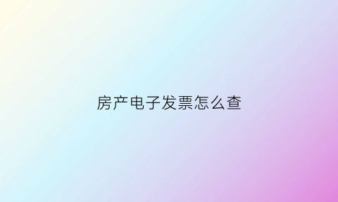房产电子发票怎么查(房子的电子发票到哪里找)