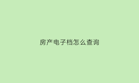 房产电子档怎么查询(房产电子档怎么查询备案信息)
