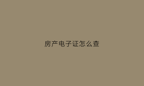 房产电子证怎么查(查询电子房产证)
