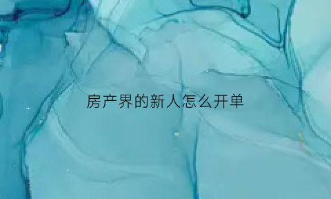 房产界的新人怎么开单(房地产新人开单分享)
