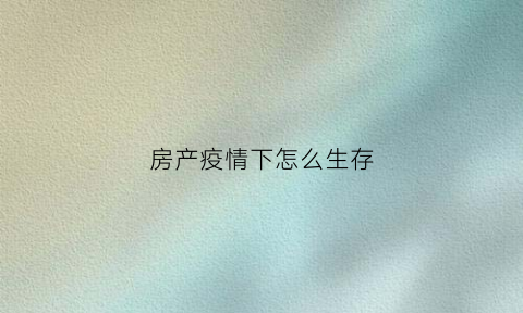 房产疫情下怎么生存(疫情下的房产投资)