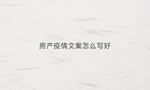 房产疫情文案怎么写好(疫情卖房文案)