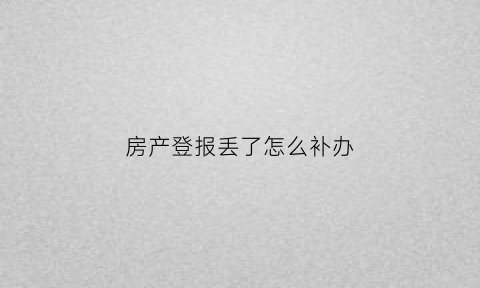 房产登报丢了怎么补办(房产证登报遗失)