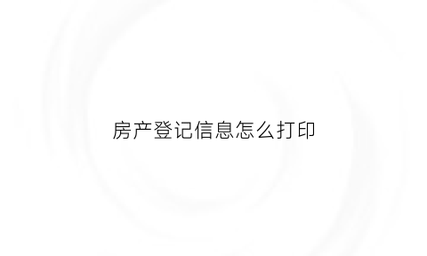 房产登记信息怎么打印(房产登记信息怎么打印出来)