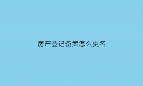 房产登记备案怎么更名(房产登记备案怎么更名手续)