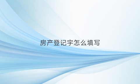 房产登记宇怎么填写(房产登记簿怎么登记的)