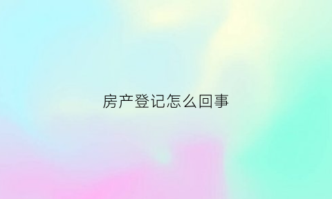 房产登记怎么回事(房产登记以什么为准)
