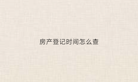 房产登记时间怎么查(房产登记时间怎么查询)