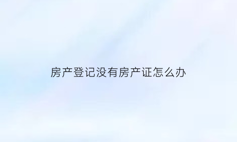 房产登记没有房产证怎么办(房产证没登记能填名字吗)