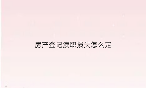 房产登记渎职损失怎么定(房地产登记错误的损害赔偿责任)