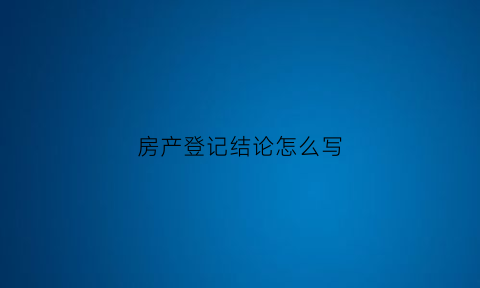 房产登记结论怎么写(房产登记证明图片)