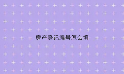 房产登记编号怎么填(房产登记编号怎么填写才正确)