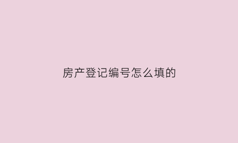 房产登记编号怎么填的(房产证登记编号)
