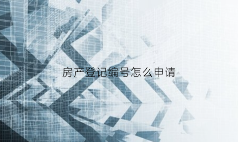 房产登记编号怎么申请(房产登记编号在哪里)