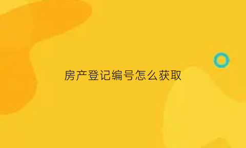房产登记编号怎么获取(房产证登记编号查询系统)