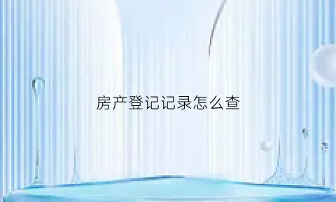 房产登记记录怎么查(如何查房产登记)