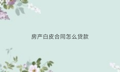房产白皮合同怎么贷款(商品房白皮合同)