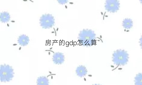 房产的gdp怎么算(房价在gdp中如何计算)