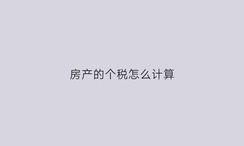 房产的个税怎么计算(房产个税怎么计算的例子)