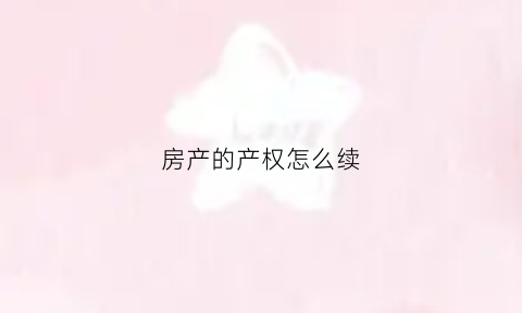 房产的产权怎么续(房屋产权怎么续)
