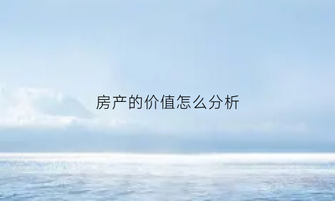 房产的价值怎么分析(房产价值点)