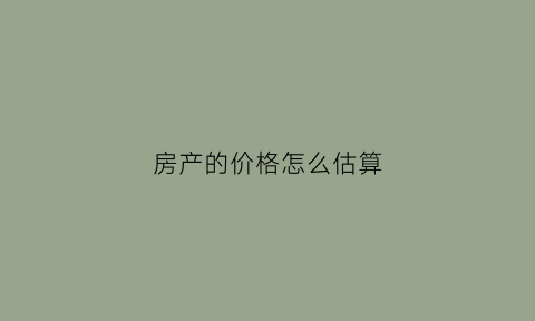 房产的价格怎么估算(房子怎么估价格)