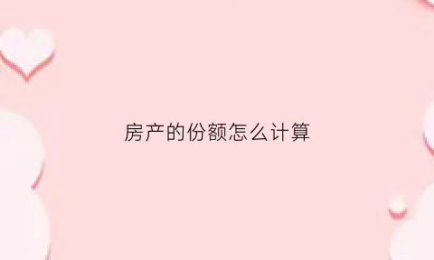 房产的份额怎么计算(房产份额比例有什么坏处)
