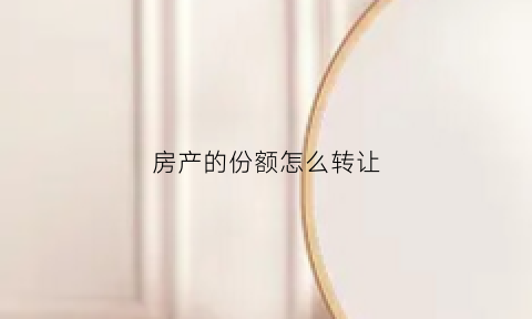 房产的份额怎么转让(房产份额怎么分配)