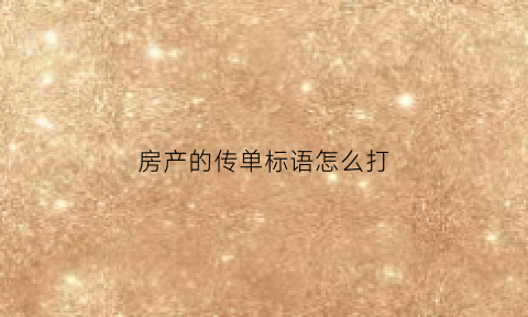 房产的传单标语怎么打(房产传单文案)