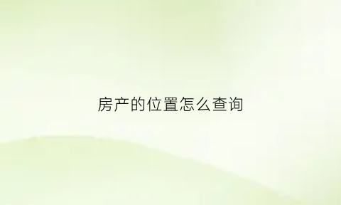 房产的位置怎么查询(怎么查房产证上的地址)