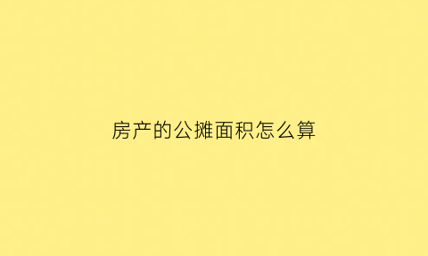 房产的公摊面积怎么算(房产公摊面积规定)