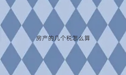 房产的几个税怎么算(房产的几个税怎么算的)