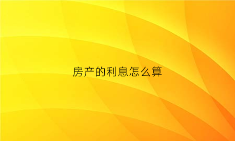 房产的利息怎么算(房产利息怎么算的计算方法)