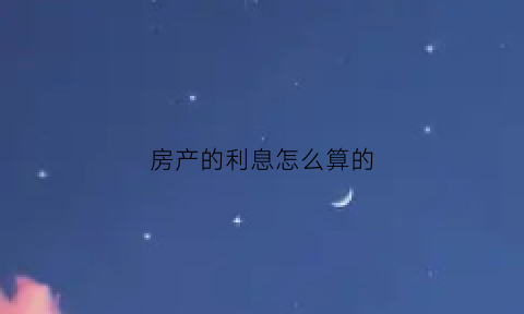 房产的利息怎么算的(房产的利息怎么算的计算方法)
